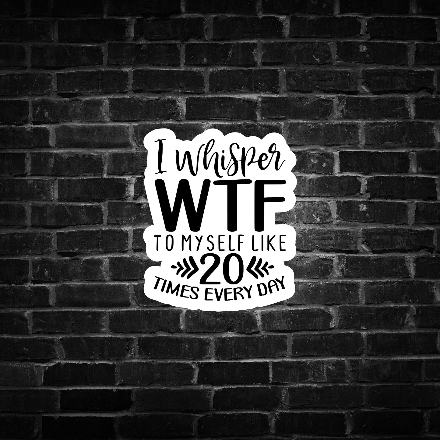 I Whisper WTF to Myself Like 20 Times Every Day