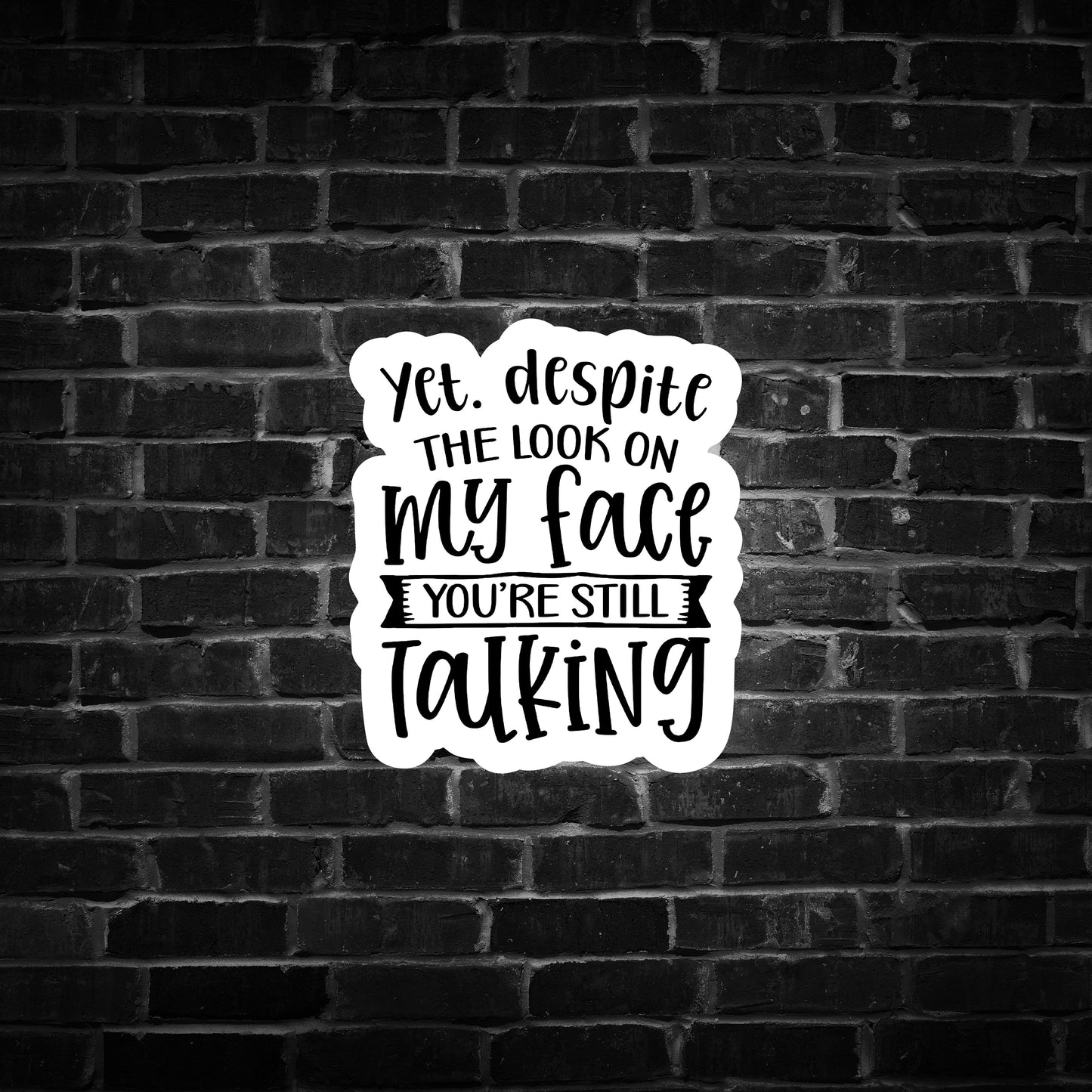 Yet, Despite the Look on my Face you're Still Talking
