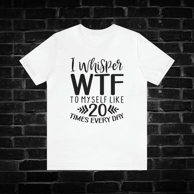 I Whisper WTF To Myself Like 20 Times Every Day Tee